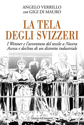 La tela degli svizzeri. I Wenner e l'avventura del tessile a Nocera. Ascesa e declino di un distretto industriale - Angelo Verrillo, Gigi Di Mauro - Libro Edizioni dell'Ippogrifo 2018 | Libraccio.it