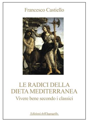 Le radici della dieta mediterranea. Vivere bene secondo i classici - Francesco Castiello - Libro Edizioni dell'Ippogrifo 2020 | Libraccio.it
