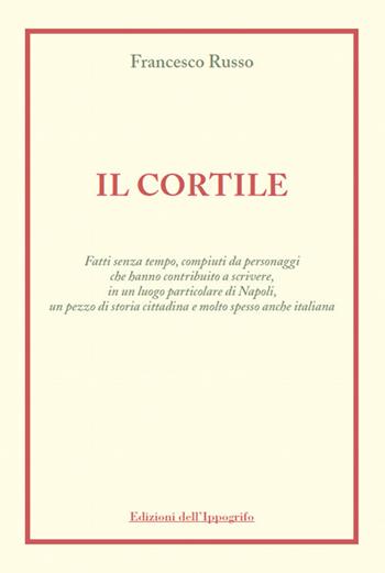 Il cortile. Fatti senza tempo, compiuti da personaggi che hanno contribuito a scrivere, in un luogo particolare di Napoli, un pezzo di storia cittadina e molto spesso anche italiana - Francesco Russo - Libro Edizioni dell'Ippogrifo 2021, Le strenne | Libraccio.it