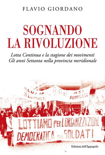 Sognando la rivoluzione. Lotta continua e la stagione dei movimenti. Gli anni Settanta nella provincia meridionale - Flavio Giordano - Libro Edizioni dell'Ippogrifo 2021 | Libraccio.it