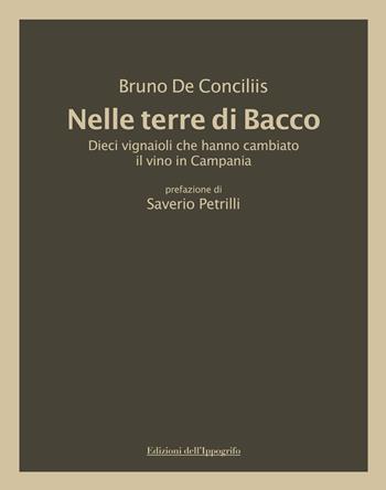 Nelle terre di Bacco. Dieci vignaioli che hanno cambiato il vino in Campania - Bruno De Conciliis - Libro Edizioni dell'Ippogrifo 2021 | Libraccio.it