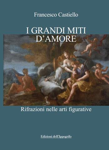 I grandi miti d'amore. Rifrazioni nelle arti figurative - Francesco Castiello - Libro Edizioni dell'Ippogrifo 2023, Universale | Libraccio.it