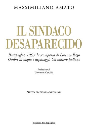 Il sindaco desaparecido. Battipaglia, 1953: la scomparsa di Lorenzo Rago. Ombre di mafia e depistaggi. Un mistero italiano. Nuova ediz. - Massimiliano Amato - Libro Edizioni dell'Ippogrifo 2024, Historiae | Libraccio.it