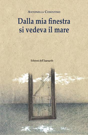 Dalla mia finestra si vedeva il mare - Antonella Cosentino - Libro Edizioni dell'Ippogrifo 2025, I narratori | Libraccio.it