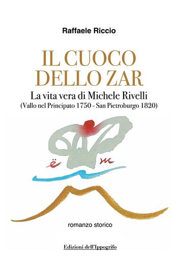 Il cuoco dello zar. La vita vera di Michele Rivelli (Vallo nel Principato 1750-San Pietroburgo 1820) - Raffaele Riccio - Libro Edizioni dell'Ippogrifo 2025, I narratori | Libraccio.it