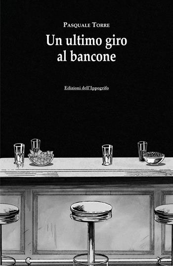 Un ultimo giro al bancone - Pasquale Torre - Libro Edizioni dell'Ippogrifo 2026, I narratori | Libraccio.it