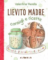 Lievito madre. Consigli e ricette. Ediz. illustrata