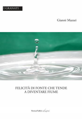 Felicità di fonte che tende a diventare fiume - Gianni Mazzei - Libro Terra d'Ulivi 2021, I granati | Libraccio.it