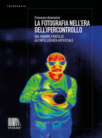 La fotografia nell'era dell'ipercontrollo. Dal Grande Fratello all'intelligenza artificiale - Francesco Amorosino - Libro emuse 2024 | Libraccio.it