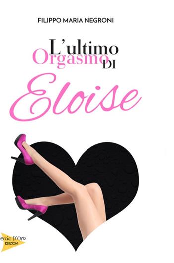 L' ultimo orgasmo di Eloise - Filippo Maria Negroni - Libro Casa Editrice Freccia d'Oro 2018 | Libraccio.it