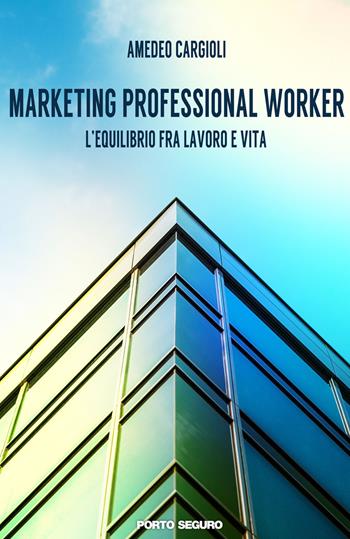 Marketing professional worker. L'equilibrio fra lavoro e vita - Amedeo Cargioli - Libro Porto Seguro 2018 | Libraccio.it