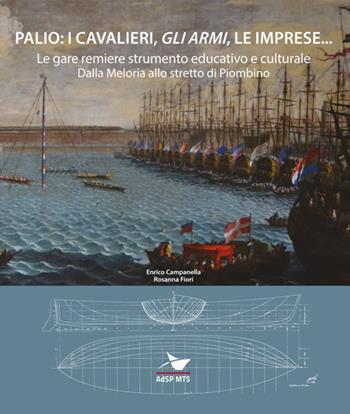 Palio: i cavalieri, «gli armi», le imprese... Le gare remiere strumento educativo e culturale. Dalla Meloria allo stretto di Piombino - Enrico Campanella, Rosanna Fiori - Libro Media Print Editore 2020 | Libraccio.it