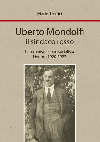 Uberto Mondolfi il sindaco rosso. L'amministrazione socialista Livorno 1920-1922 - Mario Tredici - Libro Media Print Editore 2022 | Libraccio.it