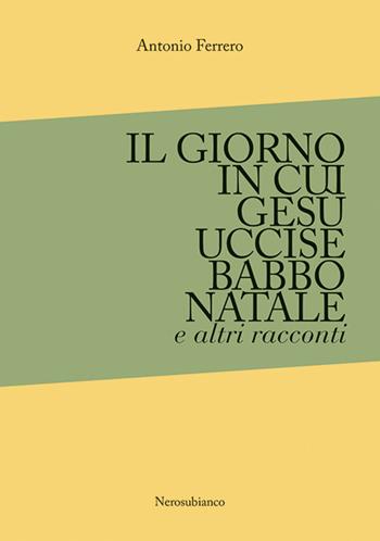 Il giorno in cui Gesù uccise Babbo Natale e altri racconti - Antonio Ferrero - Libro Nerosubianco 2023, Le onde | Libraccio.it