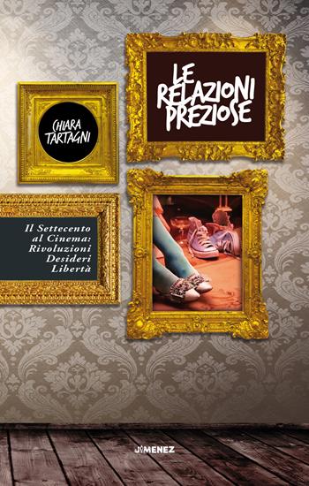 Le relazioni preziose. Il Settecento al cinema: rivoluzioni, desideri, libertà - Chiara Tartagni - Libro Jimenez 2019 | Libraccio.it