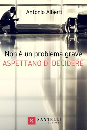 Non è un problema grave. Aspettano di decidere - Antonio Alberti - Libro Santelli 2019 | Libraccio.it