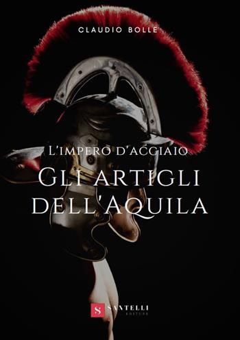 Gli artigli dell'aquila. L'impero d'acciaio - Claudio Bolle - Libro Santelli 2019 | Libraccio.it