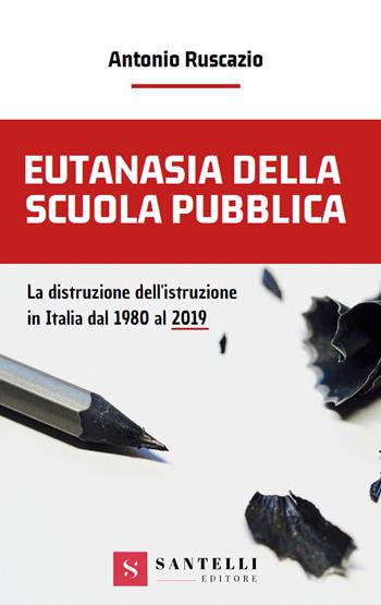 Eutanasia della scuola pubblica. La distruzione dell'Istruzione in Italia dal 1980 al 2019 - Antonio Ruscazio - Libro Santelli 2019 | Libraccio.it