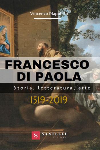 Francesco di Paola. Storia, letteratura, arte - Vincenzo Napolillo - Libro Santelli 2019 | Libraccio.it