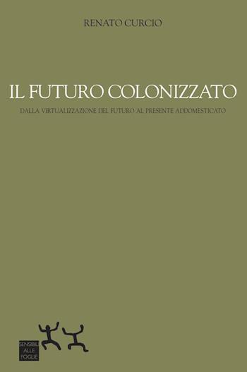 Il futuro colonizzato. Dalla virtualizzazione del futuro al presente addomesticato - Renato Curcio - Libro Sensibili alle Foglie 2019 | Libraccio.it
