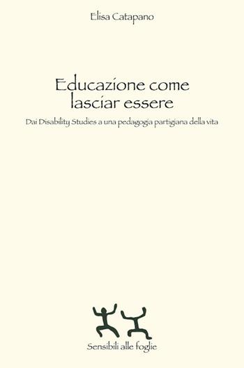 Educazione come lasciar essere. Dai Disability Studies a una pedagogia partigiana della vita - Elisa Catapano - Libro Sensibili alle Foglie 2020 | Libraccio.it