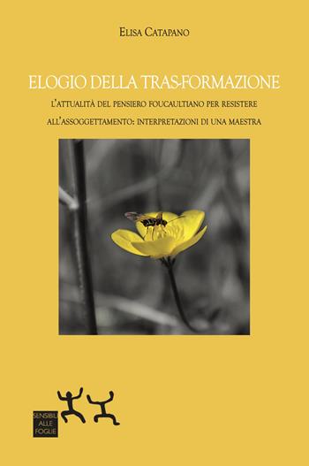 Elogio della tras-formazione. L'attualità del pensiero foucaultiano per resistere all'assoggettamento: interpretazioni di una maestra - Elisa Catapano - Libro Sensibili alle Foglie 2022 | Libraccio.it