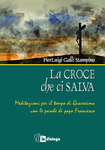 La croce che ci salva. Meditazioni per il tempo di Quaresima sulle parole di Papa Francesco - Pierluigi Galli Stampino - Libro In Dialogo 2021 | Libraccio.it