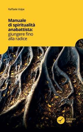 Manuale di spiritualità anabattista. Giungere fino alle radici - Raffaele Volpe - Libro GBU 2019, Spiritualità | Libraccio.it