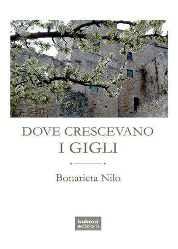 Dove crescevano i gigli - Bonarieta Nilo - Libro Kubera Edizioni 2018 | Libraccio.it