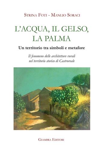 L'acqua, il gelso, la palma. Un territorio tra simboli e metafore. Il fenomeno delle architetture rurali nel territorio storico di Castroreale. Ediz. illustrata - Strina Foti, Manlio Soraci - Libro Giambra Editori 2022, La nostra terra | Libraccio.it