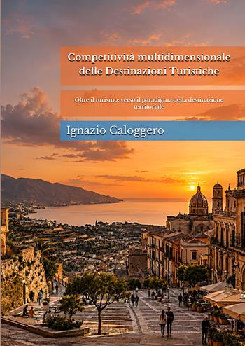 Competitività multidimensionale delle destinazioni turistiche. Oltre il turismo: verso il paradigma della destinazione territoriale. Nuova ediz. - Ignazio Caloggero - Libro Centro Studi Helios 2026 | Libraccio.it