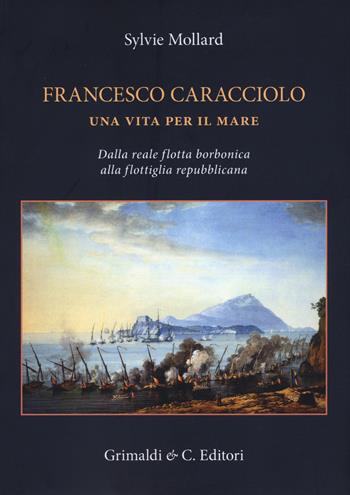 Francesco Caracciolo. Una vita per il mare. Dalla Reale flotta borbonica alla flottiglia repubblicana. Ediz. a colori - Sylvie Mollard - Libro Grimaldi & C. 2020, Napoli mancata | Libraccio.it