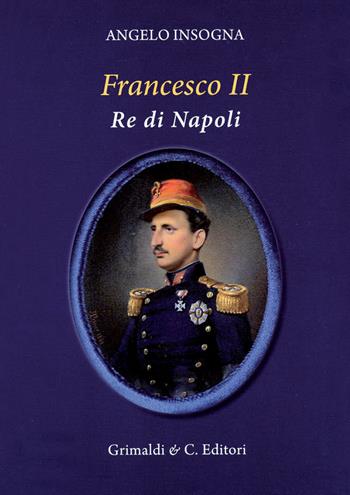 Francesco II re di Napoli. Storia del reame delle Due Sicilie 1859-1896 - Angelo Insogna - Libro Grimaldi & C. 2021, Biblioteca napoletana | Libraccio.it