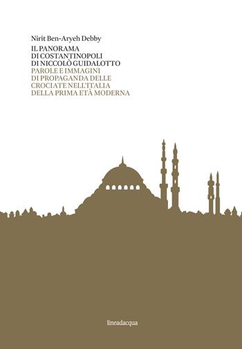 Il panorama di Costantinopoli di Niccolò Guidalotto. Parole e immagini di propaganda delle crociate nell'Italia della prima età moderna - Nirit Ben-Aryeh Debby - Libro Lineadacqua 2019 | Libraccio.it