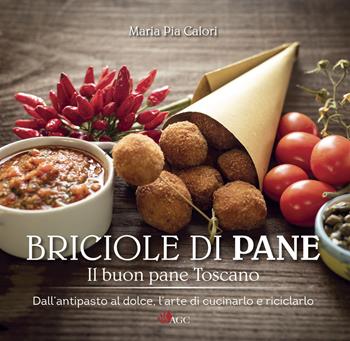 Briciole di pane. Il buon pane toscano. Dall'antipasto al dolce, l'arte di cucinarlo e riciclarlo. Ediz. illustrata - Maria Pia Calori - Libro AGC 2021 | Libraccio.it