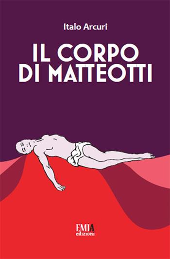 Il corpo di Matteotti - Italo Arcuri - Libro Emia Edizioni 2019 | Libraccio.it