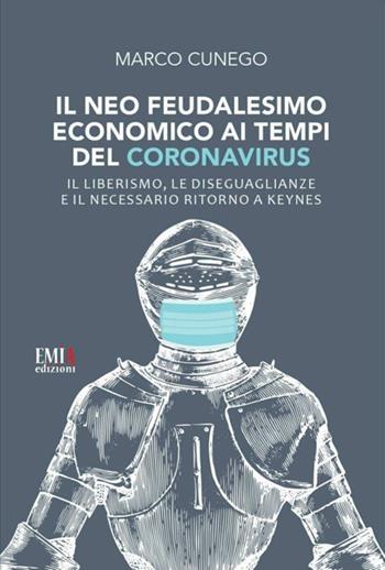 Il neo feudalesimo economico ai tempi del coronavirus. Il liberismo, le disegualianze e il necessario ritorno a Keynes - Marco Cunego - Libro Emia Edizioni 2020 | Libraccio.it
