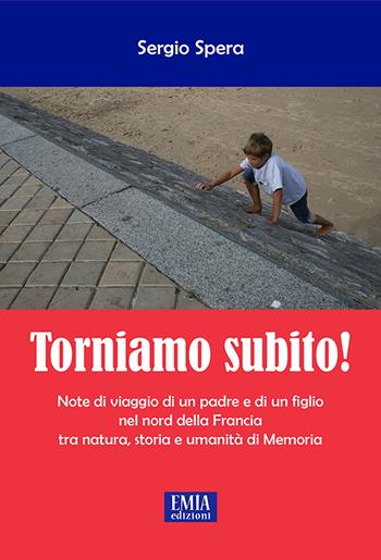 Torniamo subito! Note di viaggio di un padre e di un figlio nel Nord della Francia tra natura, storia e umanità di memoria - Sergio Spera - Libro Emia Edizioni 2022 | Libraccio.it