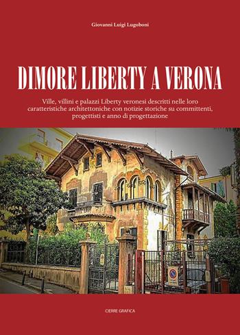 Dimore Liberty a Verona. Ville, villini e palazzi Liberty veronesi descritti nelle loro caratteristiche architettoniche con notizie storiche su committenti, progettisti e anno di progettazione - Giovanni Luigi Lugoboni - Libro Cierre Grafica 2021 | Libraccio.it