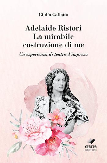 Adelaide Ristori. La mirabile costruzione di me. Un'esperienza di teatro d'impresa. Ediz. integrale - Giulia Cailotto - Libro Cierre Grafica 2022 | Libraccio.it