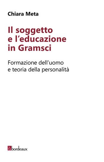 Il soggetto e l'educazione in Gramsci. Formazione dell'uomo e teoria della personalità - Chiara Meta - Libro Bordeaux 2019 | Libraccio.it