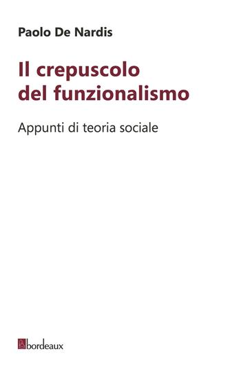 Il crepuscolo del funzionalismo. Appunti di teoria sociale - Paolo De Nardis - Libro Bordeaux 2020 | Libraccio.it