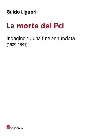 La morte del PCI. Indagine su una fine annunciata (1989-1991) - Guido Liguori - Libro Bordeaux 2020 | Libraccio.it
