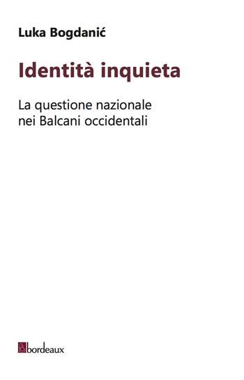 Identità inquieta. La questione nazionale nei Balcani occidentali - Luka Bogdanic - Libro Bordeaux 2020 | Libraccio.it