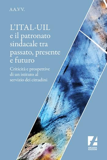 L'ITAL-UIL e il patronato sindacale tra passato, presente e futuro. Criticità e prospettive di un istituto al servizio dei cittadini  - Libro Arcadia Edizioni 2019, Frontiere | Libraccio.it
