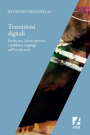 Transizioni digitali. Sindacato, lavoro privato e pubblico impiego nell'era hi-tech - Patrizio Paolinelli - Libro Arcadia Edizioni 2019, Frontiere | Libraccio.it