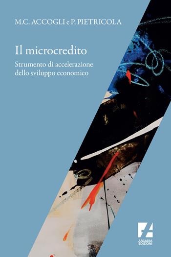 Il microcredito. Strumento di accelerazione dello sviluppo economico - Maria Cristina Accogli, Pierluigi Pietricola - Libro Arcadia Edizioni 2020, Frontiere | Libraccio.it