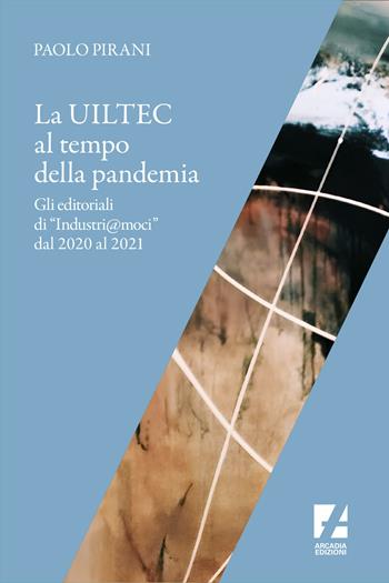 La Uiltec al tempo della pandemia. Gli editoriali di «Industri@moci» dal 2020 al 2021 - Paolo Pirani - Libro Arcadia Edizioni 2021, Frontiere | Libraccio.it