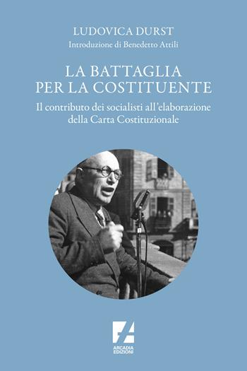 La battaglia per la Costituente. Il contributo dei socialisti nell'elaborazione della Carta Costituzionale - Ludovica Durst - Libro Arcadia Edizioni 2022, Orsa Maggiore | Libraccio.it