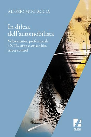 In difesa dell'automobilista. Velox e tutor, preferenziali e ZTL, sosta e strisce blu, street control - Alessio Muciaccia - Libro Arcadia Edizioni 2022, Frontiere | Libraccio.it